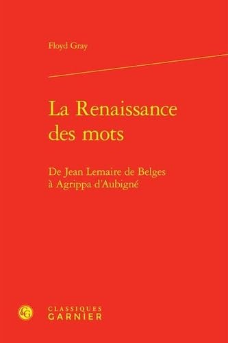 La renaissance des mots - de jean lemaire de belges à agrippa d'aubigné: DE JEAN LEMAIRE DE BELGES À AGRIPPA D'AUBIGNÉ von CLASSIQ GARNIER